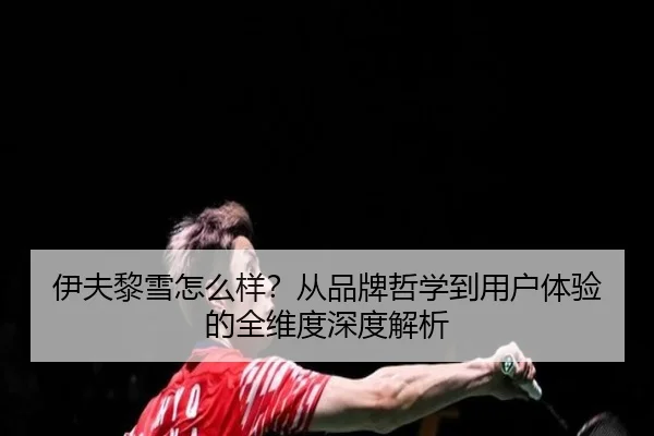 伊夫黎雪怎么样？从品牌哲学到用户体验的全维度深度解析