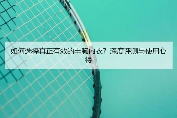 如何选择真正有效的丰胸内衣？深度评测与使用心得