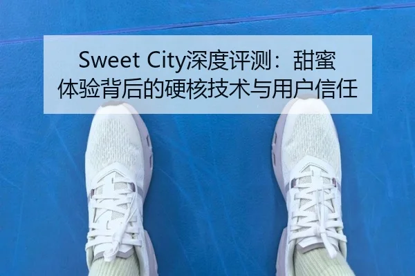 Sweet City深度评测：甜蜜体验背后的硬核技术与用户信任