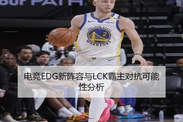 电竞EDG新阵容与LCK霸主对抗可能性分析