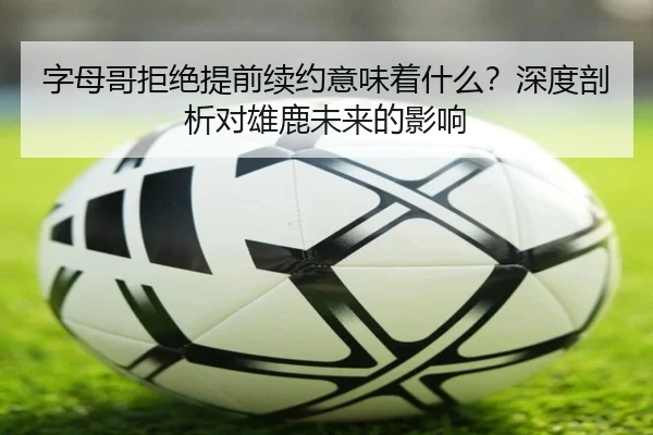字母哥拒绝提前续约意味着什么？深度剖析对雄鹿未来的影响